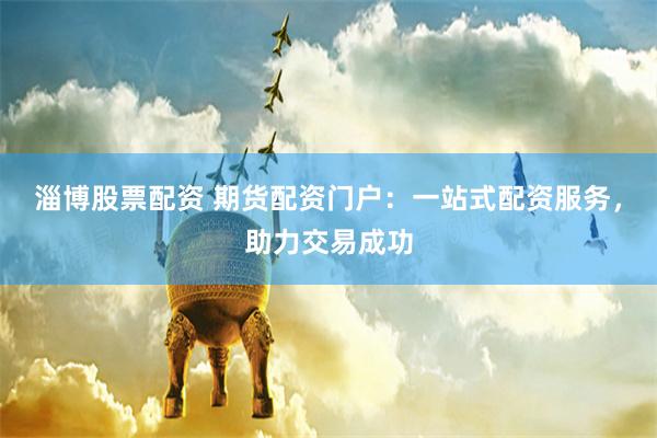 淄博股票配资 期货配资门户：一站式配资服务，助力交易成功