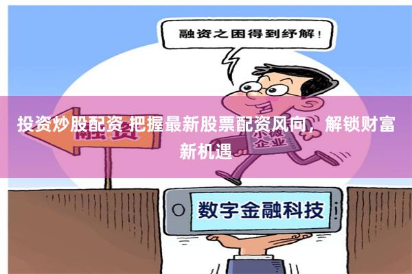 投资炒股配资 把握最新股票配资风向，解锁财富新机遇