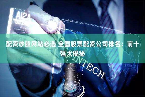 配资炒股网站必选 全国股票配资公司排名：前十强大揭秘