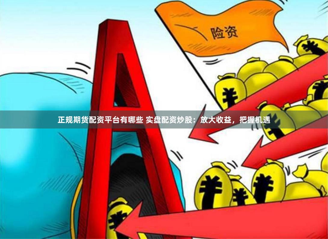 正规期货配资平台有哪些 实盘配资炒股：放大收益，把握机遇