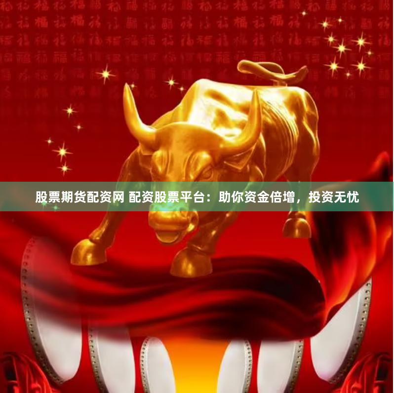 股票期货配资网 配资股票平台：助你资金倍增，投资无忧