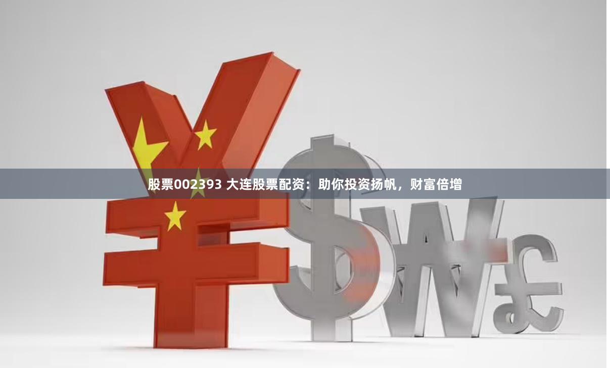 股票002393 大连股票配资：助你投资扬帆，财富倍增