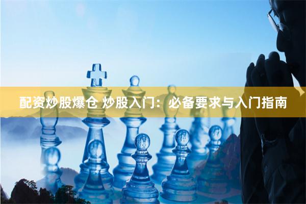 配资炒股爆仓 炒股入门：必备要求与入门指南