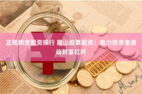 正规期货配资排行 眉山股票配资：助力投资者撬动财富杠杆