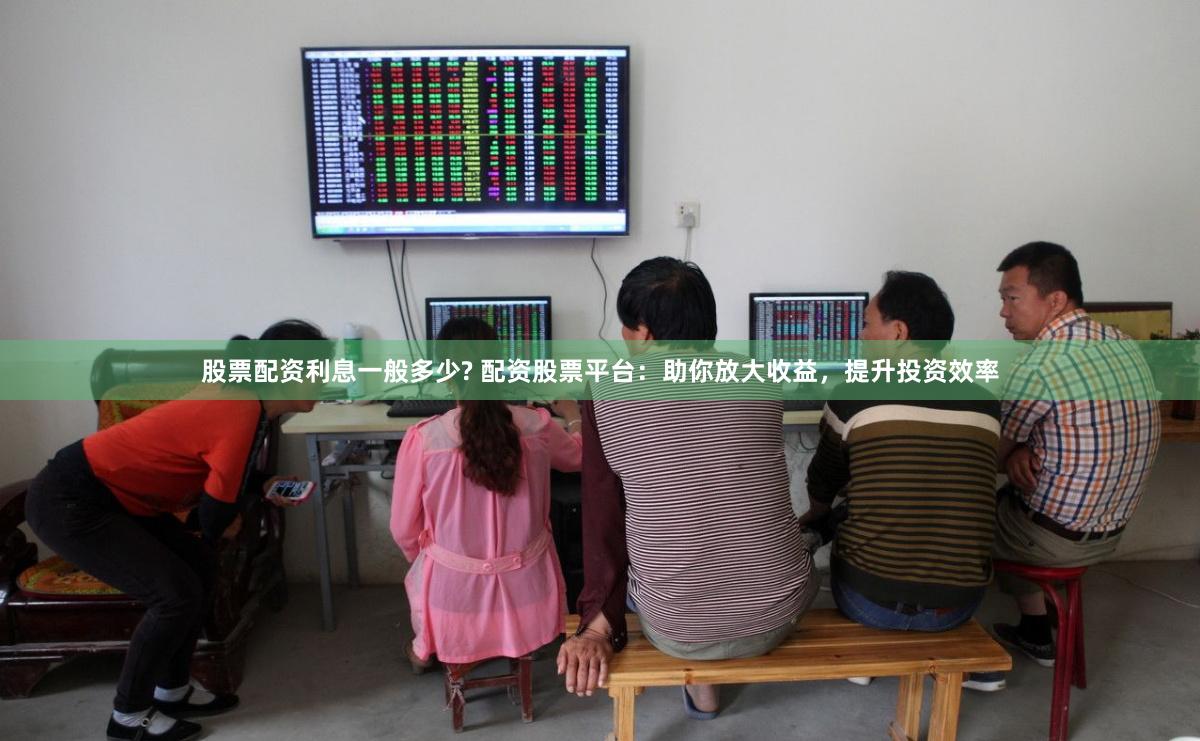 股票配资利息一般多少? 配资股票平台：助你放大收益，提升投资效率