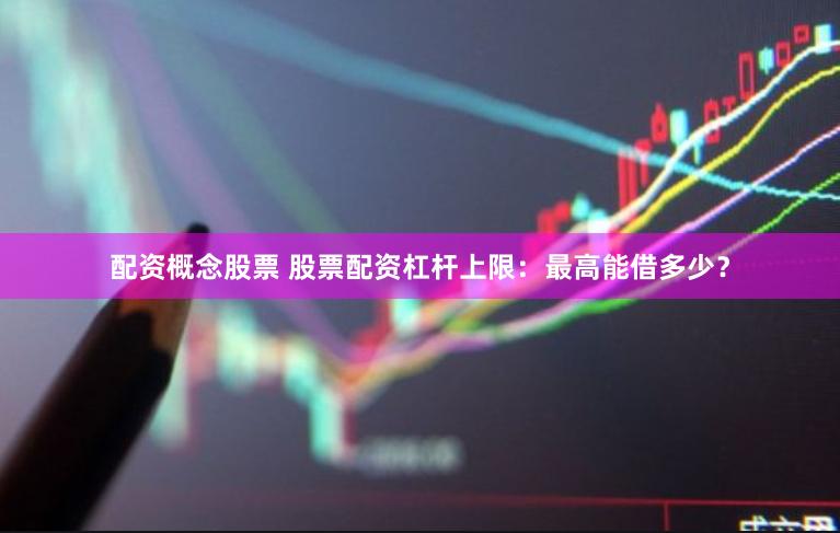 配资概念股票 股票配资杠杆上限：最高能借多少？