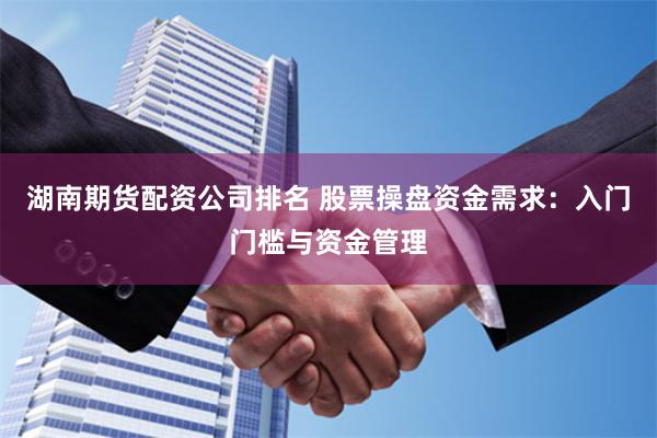 湖南期货配资公司排名 股票操盘资金需求：入门门槛与资金管理