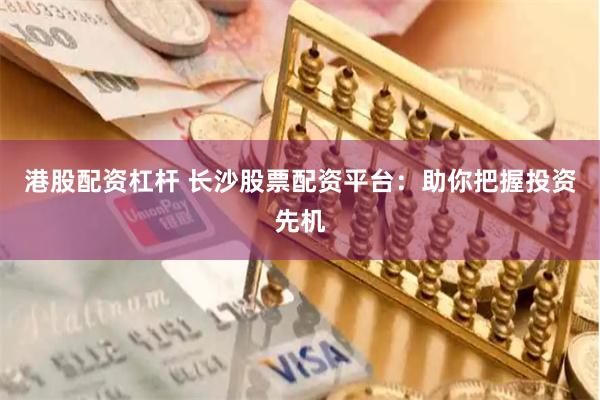 港股配资杠杆 长沙股票配资平台：助你把握投资先机