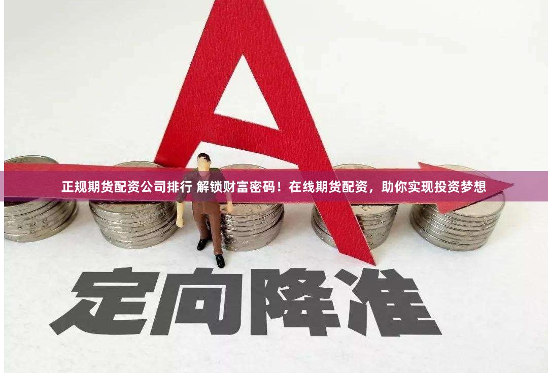 正规期货配资公司排行 解锁财富密码！在线期货配资，助你实现投资梦想