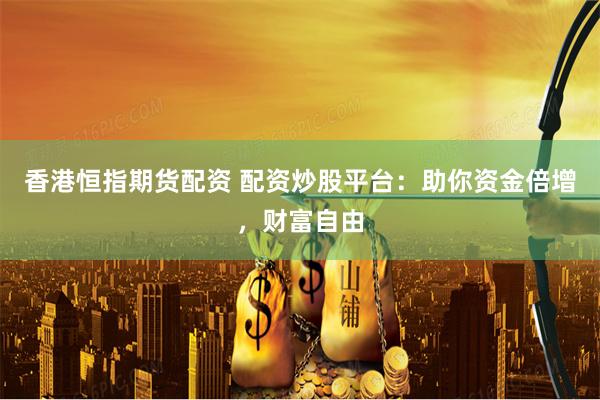 香港恒指期货配资 配资炒股平台：助你资金倍增，财富自由