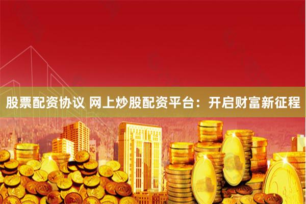 股票配资协议 网上炒股配资平台：开启财富新征程