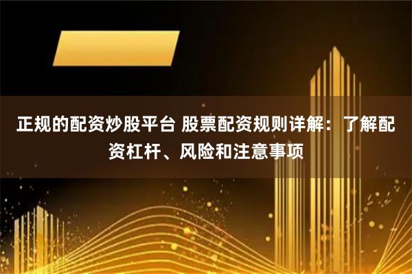 正规的配资炒股平台 股票配资规则详解：了解配资杠杆、风险和注意事项