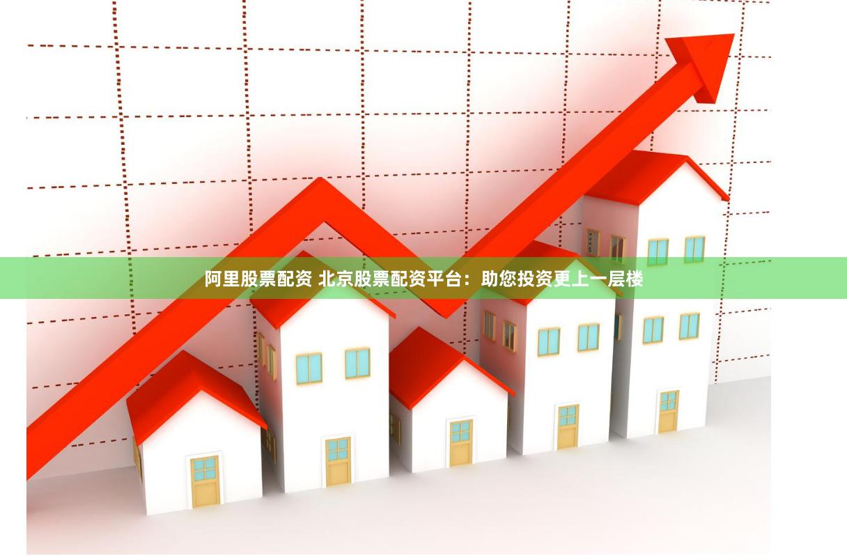 阿里股票配资 北京股票配资平台：助您投资更上一层楼