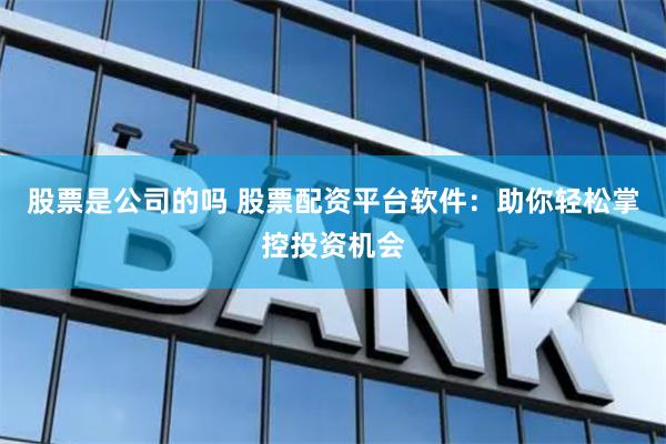 股票是公司的吗 股票配资平台软件：助你轻松掌控投资机会