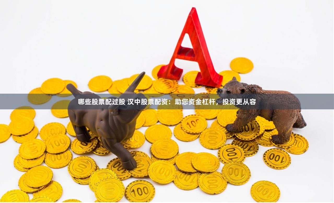 哪些股票配过股 汉中股票配资：助您资金杠杆，投资更从容
