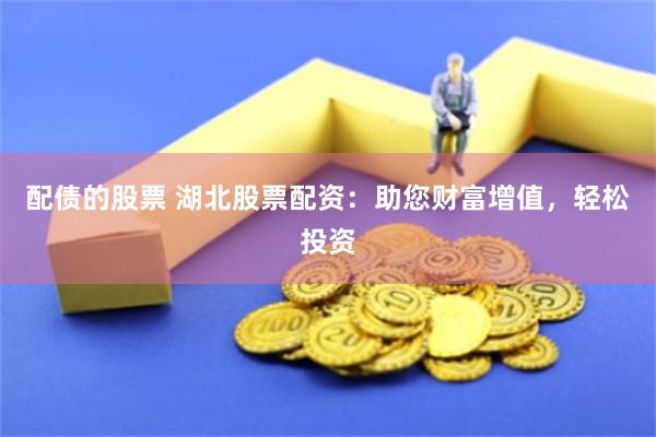 配债的股票 湖北股票配资：助您财富增值，轻松投资