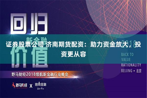 证券股票公司 济南期货配资：助力资金放大，投资更从容