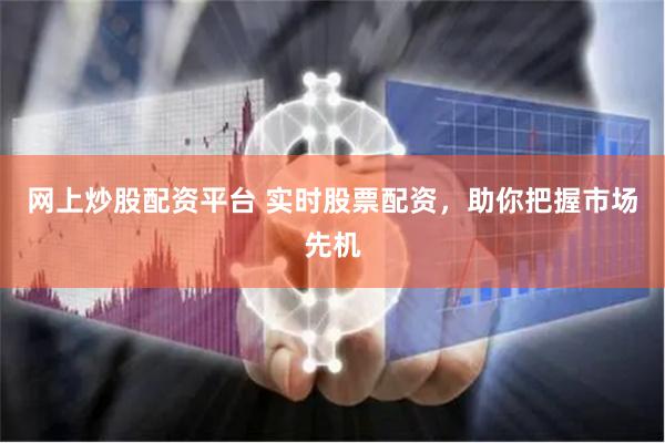 网上炒股配资平台 实时股票配资，助你把握市场先机