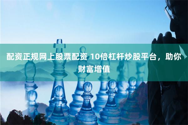 配资正规网上股票配资 10倍杠杆炒股平台，助你财富增值