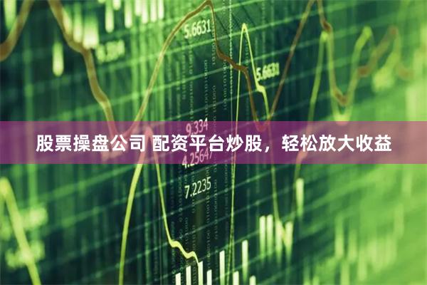 股票操盘公司 配资平台炒股，轻松放大收益