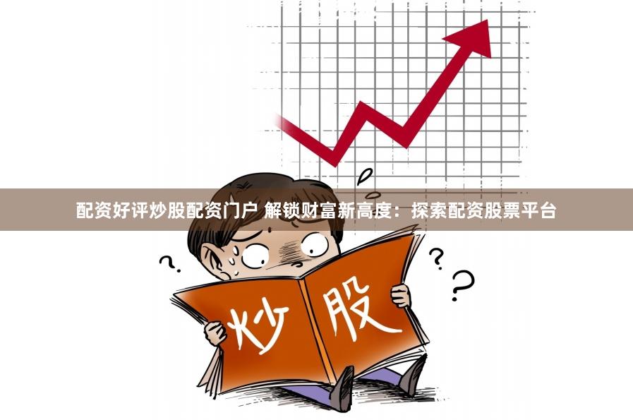 配资好评炒股配资门户 解锁财富新高度：探索配资股票平台