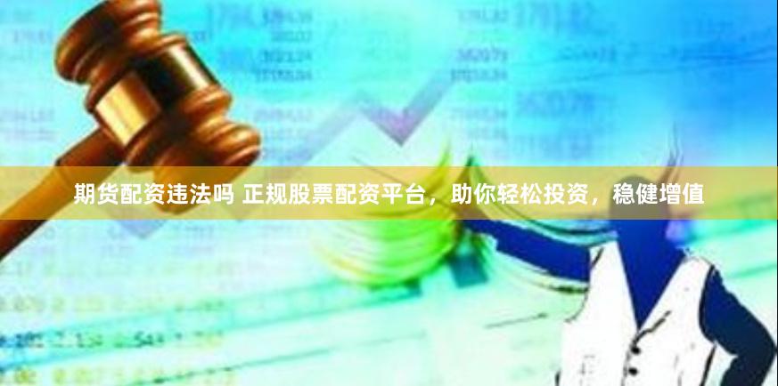 期货配资违法吗 正规股票配资平台，助你轻松投资，稳健增值