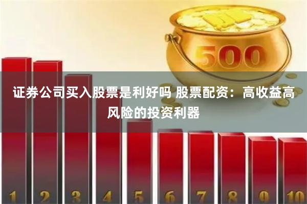 证券公司买入股票是利好吗 股票配资：高收益高风险的投资利器