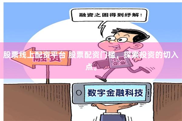 股票线上配资平台 股票配资门槛，探索投资的切入点。