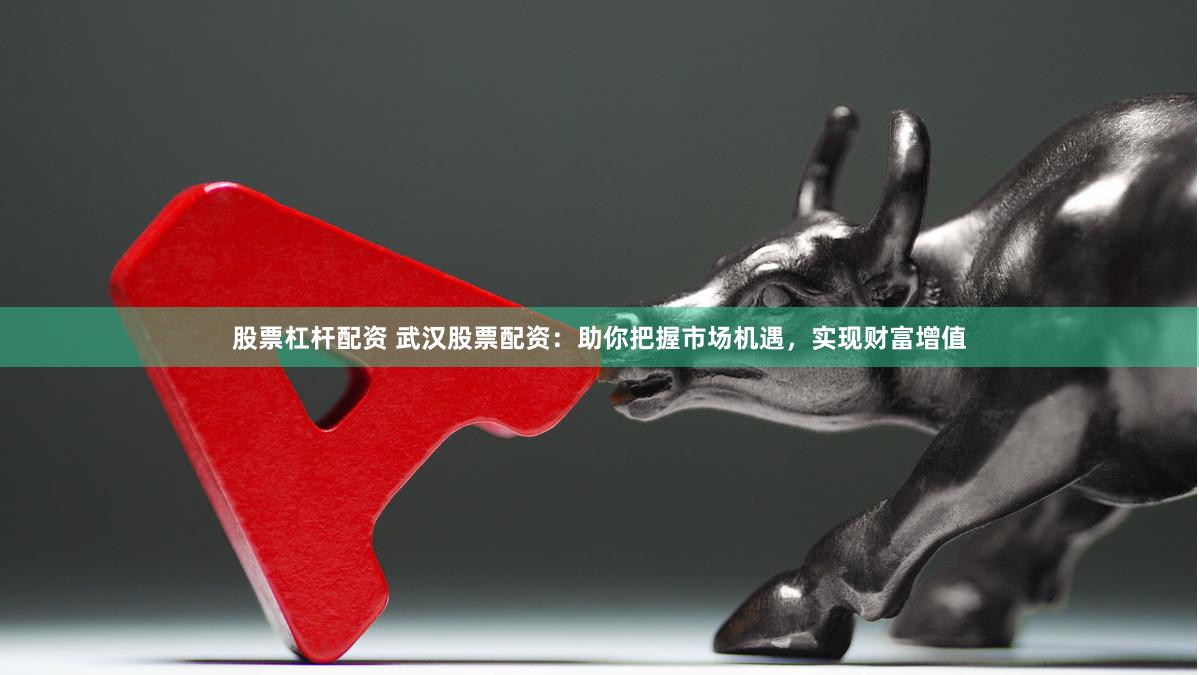 股票杠杆配资 武汉股票配资：助你把握市场机遇，实现财富增值