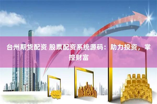台州期货配资 股票配资系统源码：助力投资，掌控财富