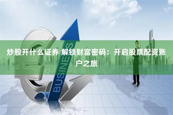 炒股开什么证券 解锁财富密码：开启股票配资账户之旅