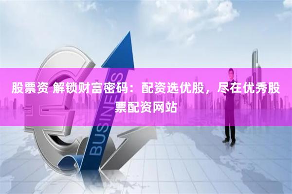 股票资 解锁财富密码：配资选优股，尽在优秀股票配资网站