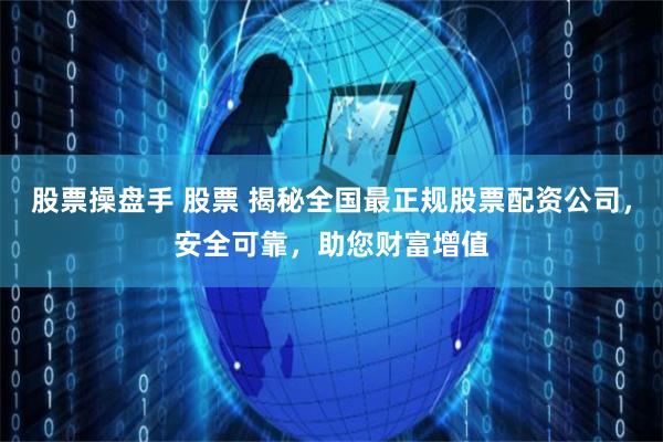 股票操盘手 股票 揭秘全国最正规股票配资公司，安全可靠，助您财富增值