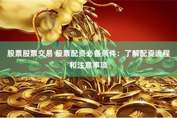 股票股票交易 股票配资必备条件：了解配资流程和注意事项