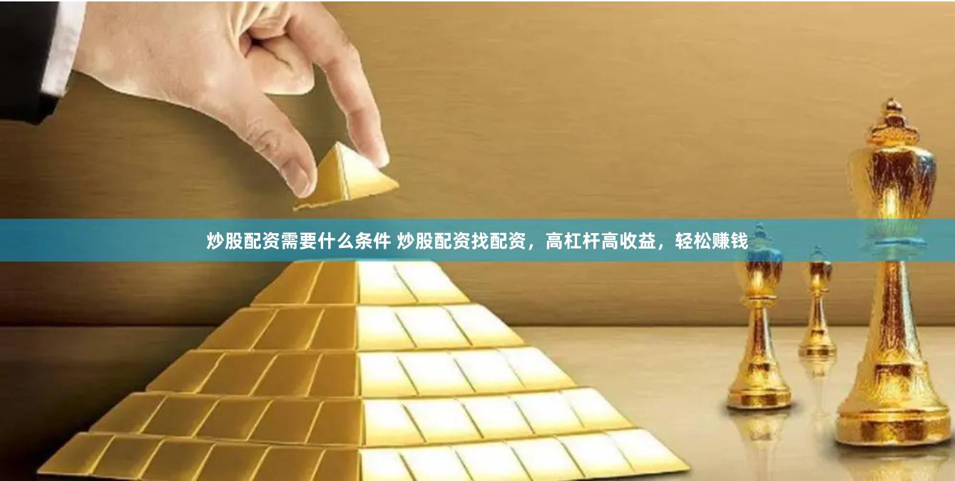 炒股配资需要什么条件 炒股配资找配资，高杠杆高收益，轻松赚钱