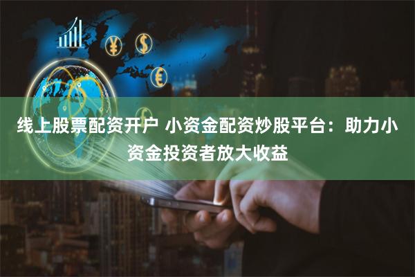线上股票配资开户 小资金配资炒股平台：助力小资金投资者放大收益