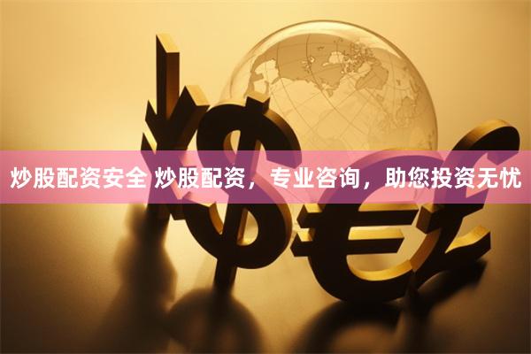 炒股配资安全 炒股配资，专业咨询，助您投资无忧