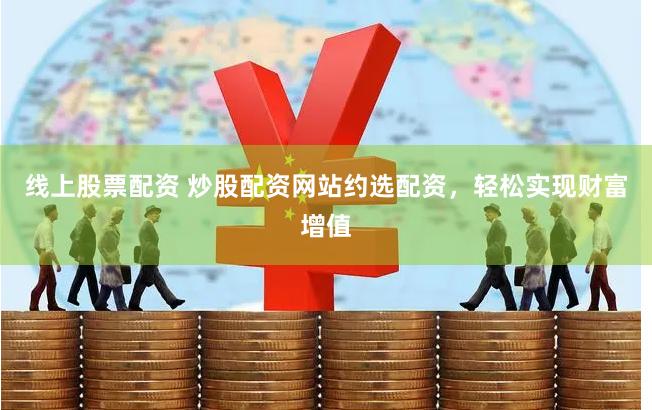 线上股票配资 炒股配资网站约选配资，轻松实现财富增值