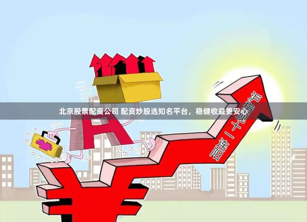 北京股票配资公司 配资炒股选知名平台，稳健收益更安心