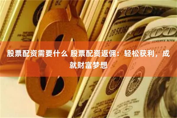 股票配资需要什么 股票配资返佣：轻松获利，成就财富梦想