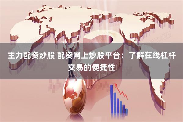 主力配资炒股 配资网上炒股平台：了解在线杠杆交易的便捷性