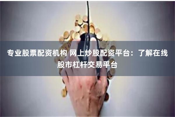 专业股票配资机构 网上炒股配资平台：了解在线股市杠杆交易平台