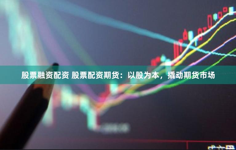 股票融资配资 股票配资期货：以股为本，撬动期货市场