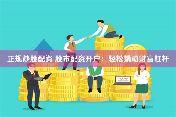 正规炒股配资 股市配资开户：轻松撬动财富杠杆