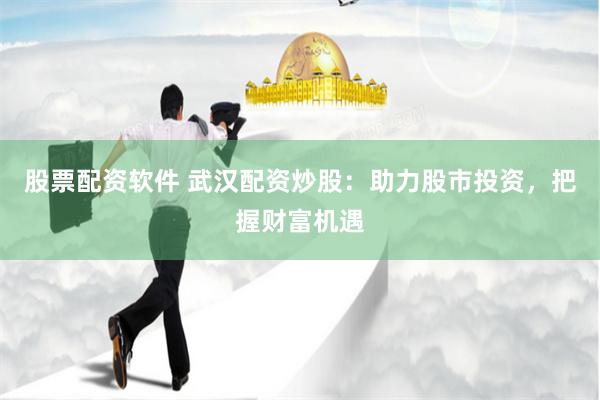 股票配资软件 武汉配资炒股：助力股市投资，把握财富机遇