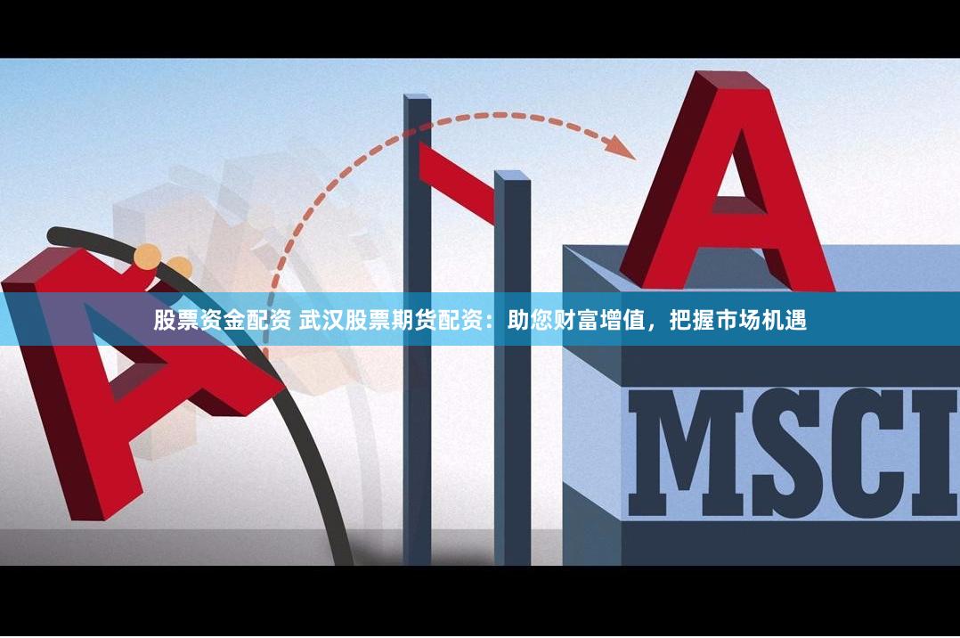 股票资金配资 武汉股票期货配资：助您财富增值，把握市场机遇