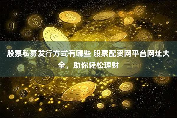 股票私募发行方式有哪些 股票配资网平台网址大全，助你轻松理财