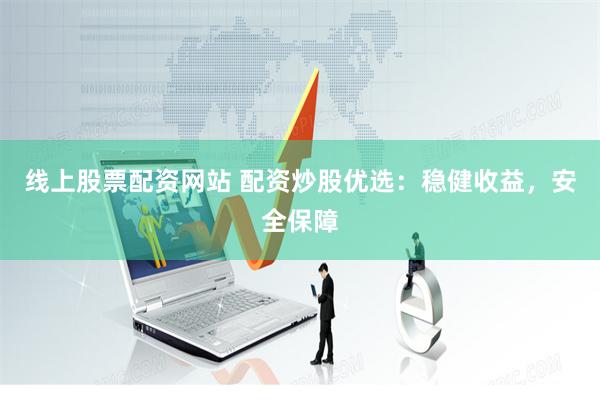 线上股票配资网站 配资炒股优选：稳健收益，安全保障
