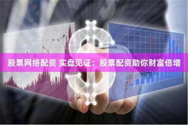 股票网络配资 实盘见证：股票配资助你财富倍增
