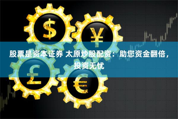 股票是资本证券 太原炒股配资：助您资金翻倍，投资无忧